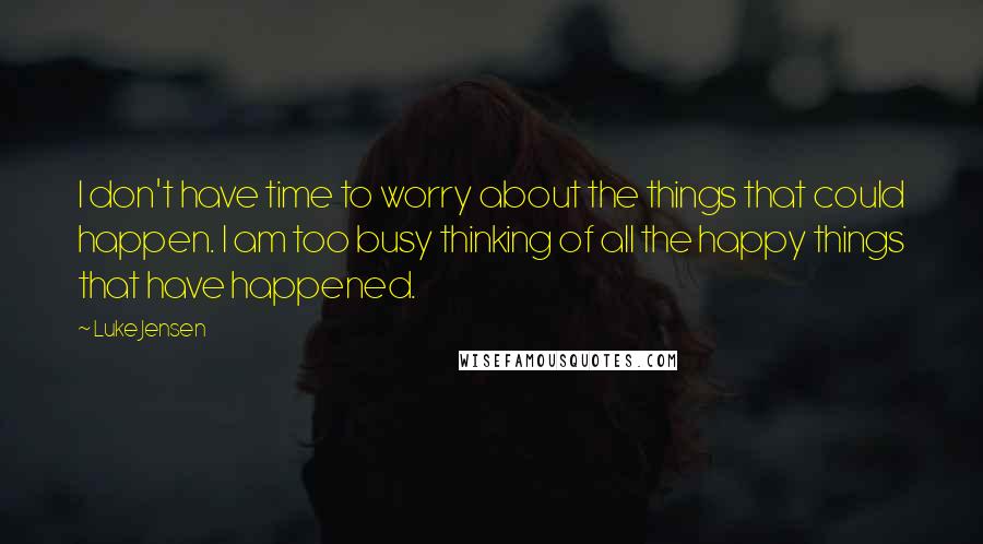 Luke Jensen Quotes: I don't have time to worry about the things that could happen. I am too busy thinking of all the happy things that have happened.