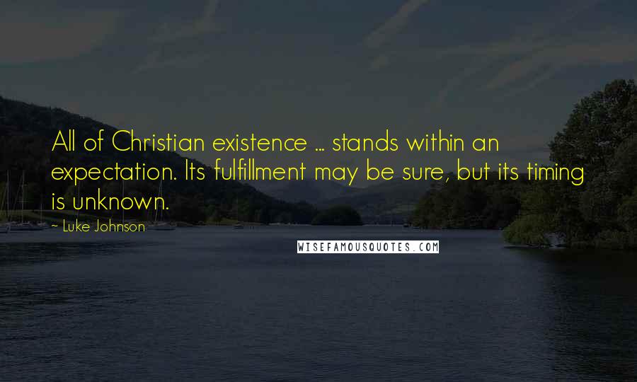 Luke Johnson Quotes: All of Christian existence ... stands within an expectation. Its fulfillment may be sure, but its timing is unknown.