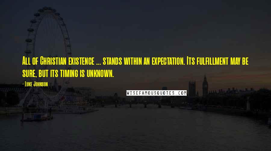 Luke Johnson Quotes: All of Christian existence ... stands within an expectation. Its fulfillment may be sure, but its timing is unknown.