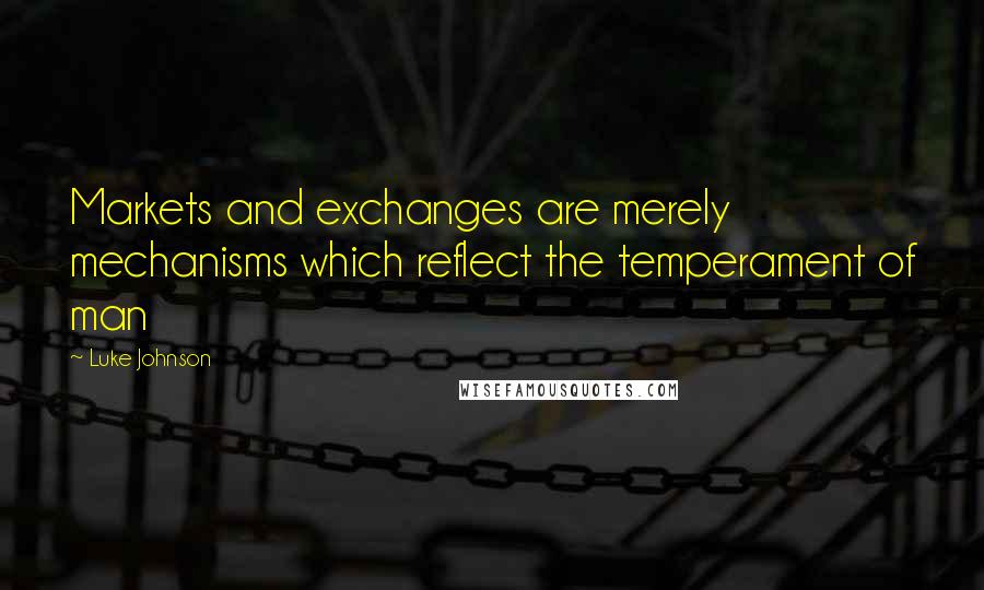 Luke Johnson Quotes: Markets and exchanges are merely mechanisms which reflect the temperament of man