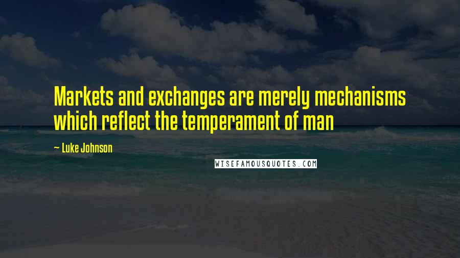 Luke Johnson Quotes: Markets and exchanges are merely mechanisms which reflect the temperament of man