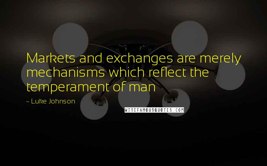 Luke Johnson Quotes: Markets and exchanges are merely mechanisms which reflect the temperament of man