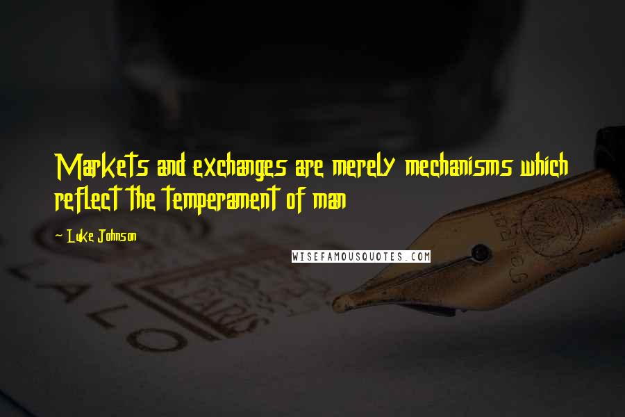 Luke Johnson Quotes: Markets and exchanges are merely mechanisms which reflect the temperament of man