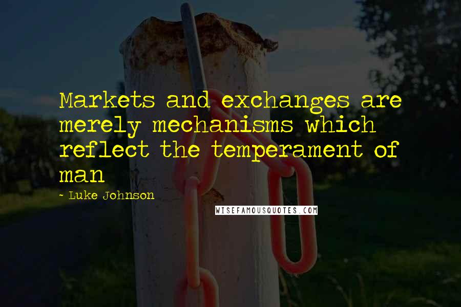 Luke Johnson Quotes: Markets and exchanges are merely mechanisms which reflect the temperament of man
