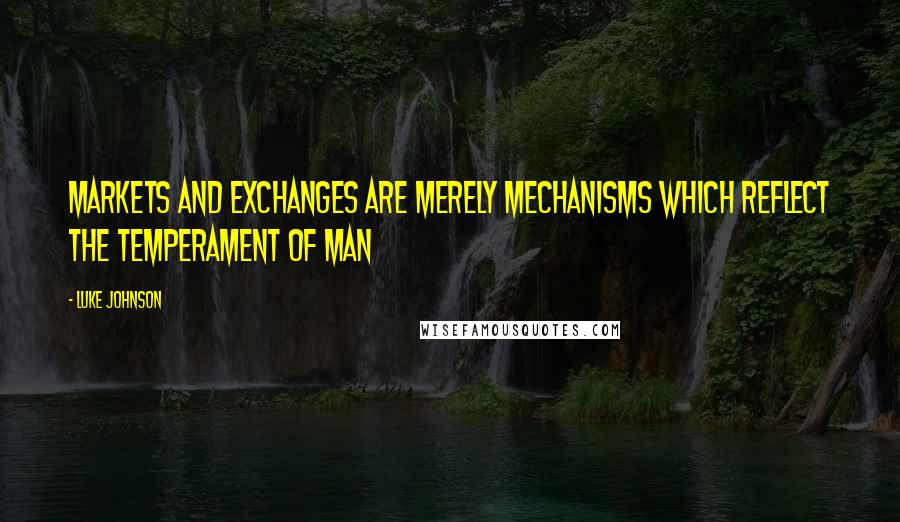 Luke Johnson Quotes: Markets and exchanges are merely mechanisms which reflect the temperament of man