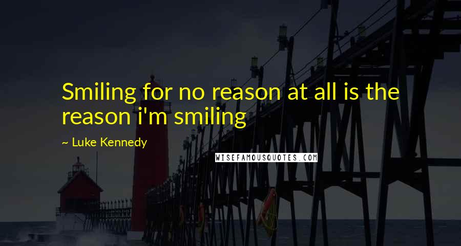 Luke Kennedy Quotes: Smiling for no reason at all is the reason i'm smiling