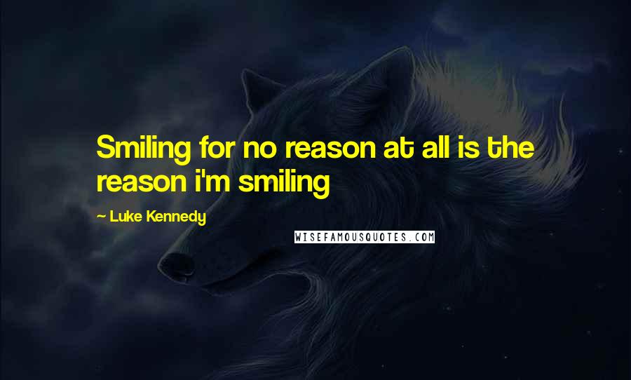 Luke Kennedy Quotes: Smiling for no reason at all is the reason i'm smiling