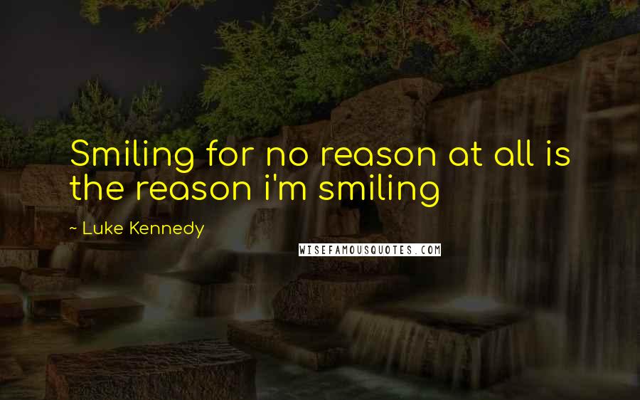 Luke Kennedy Quotes: Smiling for no reason at all is the reason i'm smiling