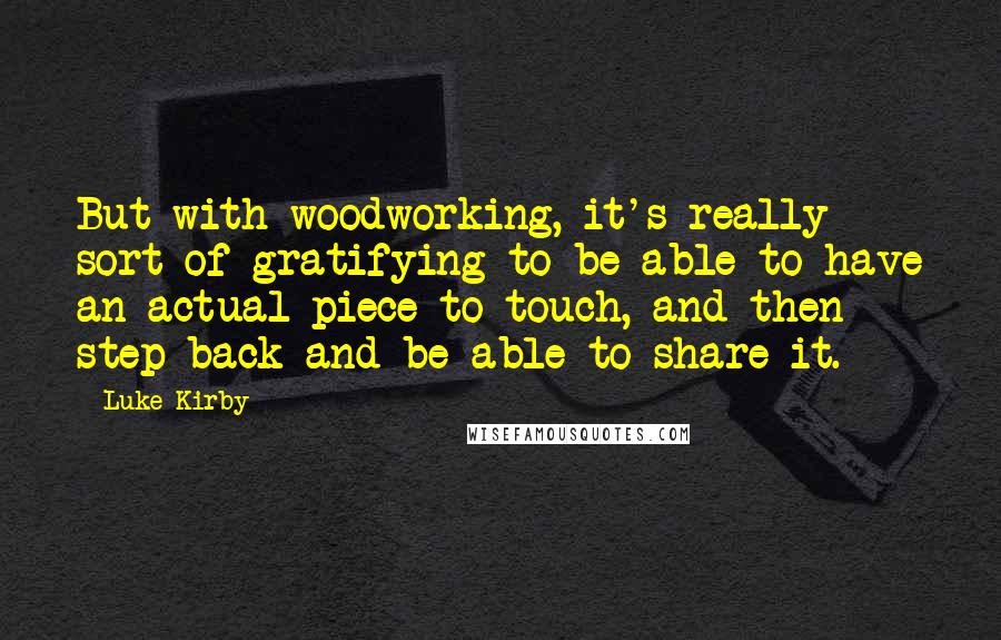 Luke Kirby Quotes: But with woodworking, it's really sort of gratifying to be able to have an actual piece to touch, and then step back and be able to share it.