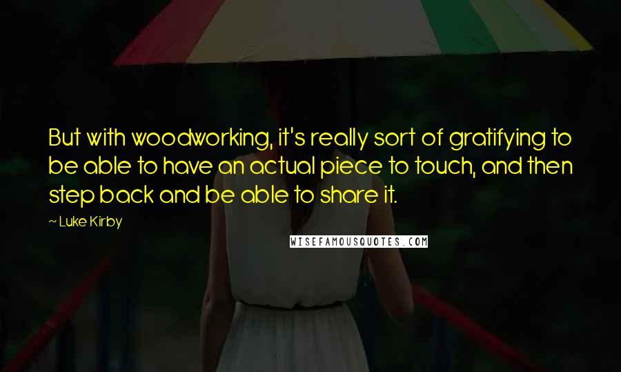 Luke Kirby Quotes: But with woodworking, it's really sort of gratifying to be able to have an actual piece to touch, and then step back and be able to share it.