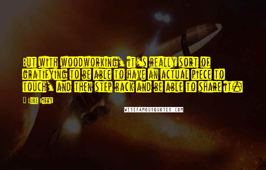 Luke Kirby Quotes: But with woodworking, it's really sort of gratifying to be able to have an actual piece to touch, and then step back and be able to share it.
