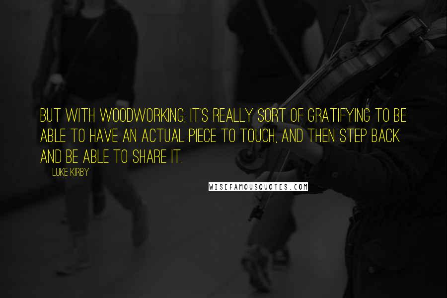 Luke Kirby Quotes: But with woodworking, it's really sort of gratifying to be able to have an actual piece to touch, and then step back and be able to share it.