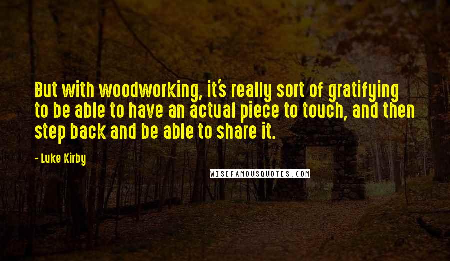 Luke Kirby Quotes: But with woodworking, it's really sort of gratifying to be able to have an actual piece to touch, and then step back and be able to share it.