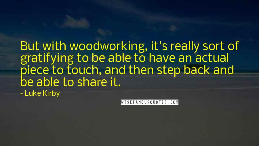 Luke Kirby Quotes: But with woodworking, it's really sort of gratifying to be able to have an actual piece to touch, and then step back and be able to share it.