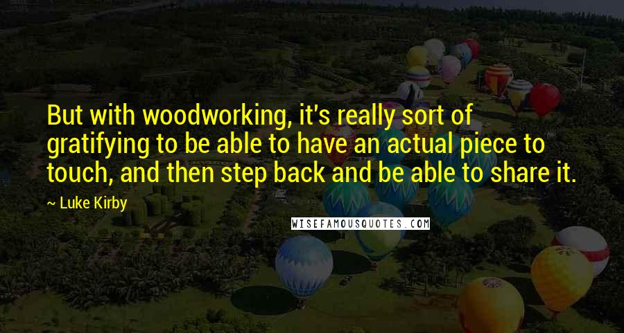 Luke Kirby Quotes: But with woodworking, it's really sort of gratifying to be able to have an actual piece to touch, and then step back and be able to share it.