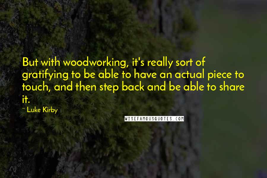 Luke Kirby Quotes: But with woodworking, it's really sort of gratifying to be able to have an actual piece to touch, and then step back and be able to share it.