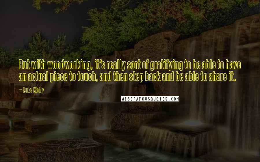 Luke Kirby Quotes: But with woodworking, it's really sort of gratifying to be able to have an actual piece to touch, and then step back and be able to share it.