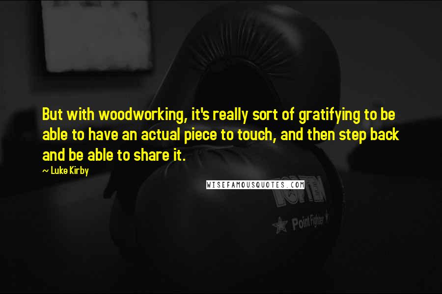 Luke Kirby Quotes: But with woodworking, it's really sort of gratifying to be able to have an actual piece to touch, and then step back and be able to share it.