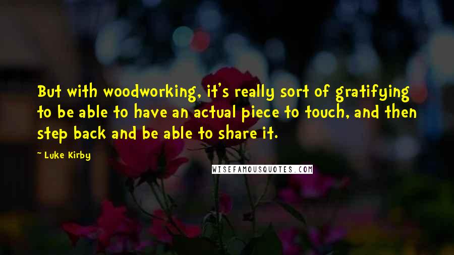 Luke Kirby Quotes: But with woodworking, it's really sort of gratifying to be able to have an actual piece to touch, and then step back and be able to share it.