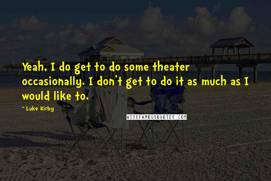 Luke Kirby Quotes: Yeah, I do get to do some theater occasionally. I don't get to do it as much as I would like to.