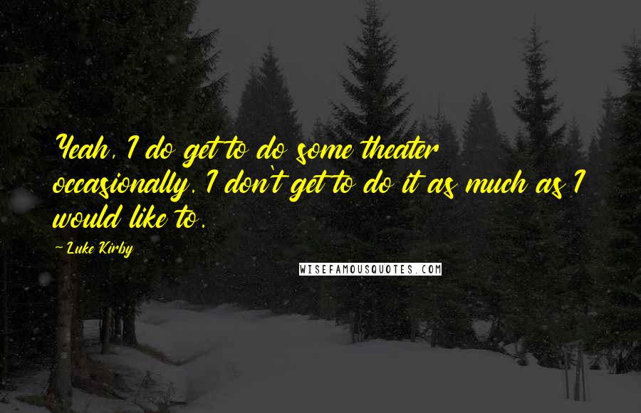 Luke Kirby Quotes: Yeah, I do get to do some theater occasionally. I don't get to do it as much as I would like to.