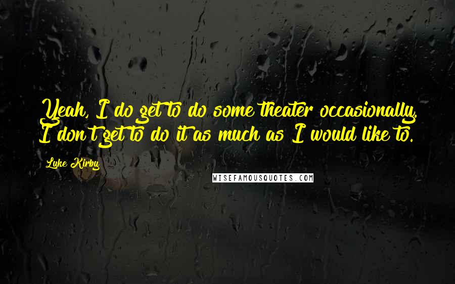 Luke Kirby Quotes: Yeah, I do get to do some theater occasionally. I don't get to do it as much as I would like to.