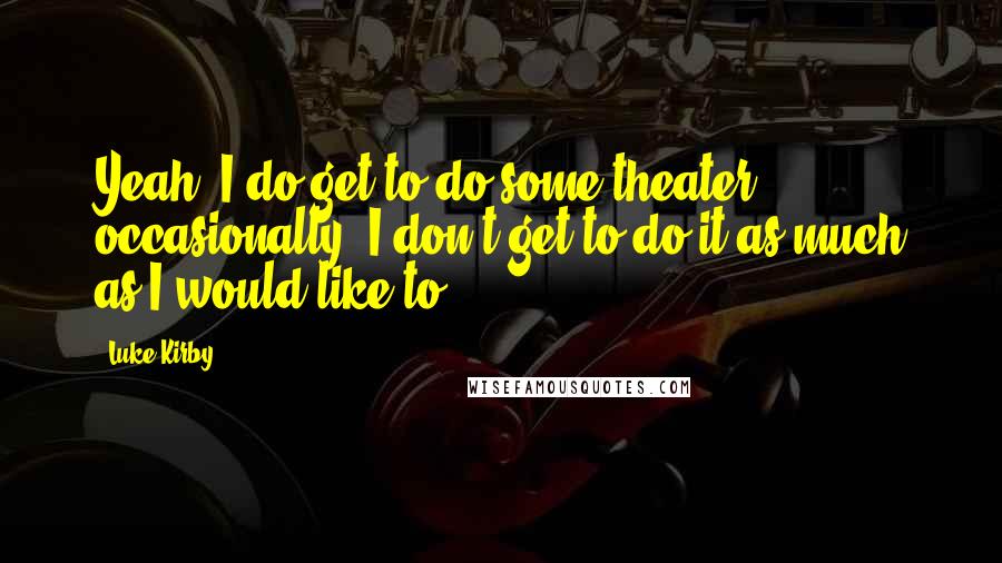 Luke Kirby Quotes: Yeah, I do get to do some theater occasionally. I don't get to do it as much as I would like to.