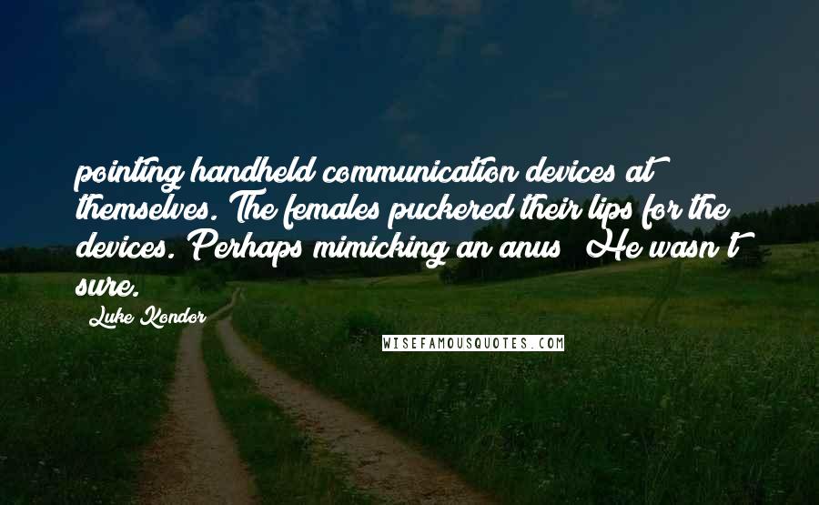 Luke Kondor Quotes: pointing handheld communication devices at themselves. The females puckered their lips for the devices. Perhaps mimicking an anus? He wasn't sure.