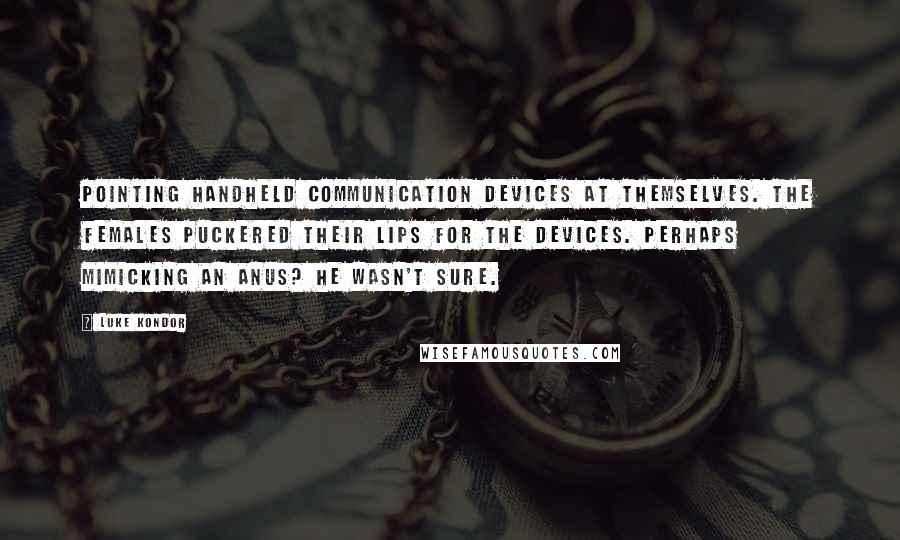 Luke Kondor Quotes: pointing handheld communication devices at themselves. The females puckered their lips for the devices. Perhaps mimicking an anus? He wasn't sure.