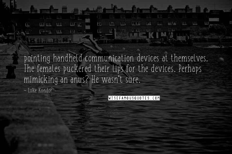 Luke Kondor Quotes: pointing handheld communication devices at themselves. The females puckered their lips for the devices. Perhaps mimicking an anus? He wasn't sure.