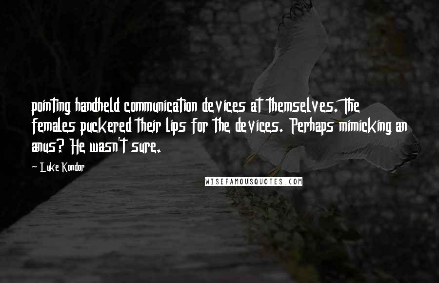 Luke Kondor Quotes: pointing handheld communication devices at themselves. The females puckered their lips for the devices. Perhaps mimicking an anus? He wasn't sure.