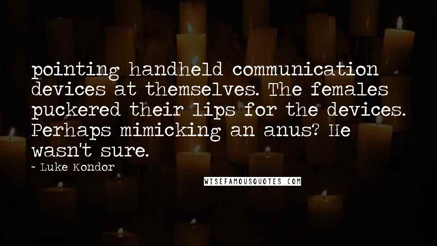Luke Kondor Quotes: pointing handheld communication devices at themselves. The females puckered their lips for the devices. Perhaps mimicking an anus? He wasn't sure.