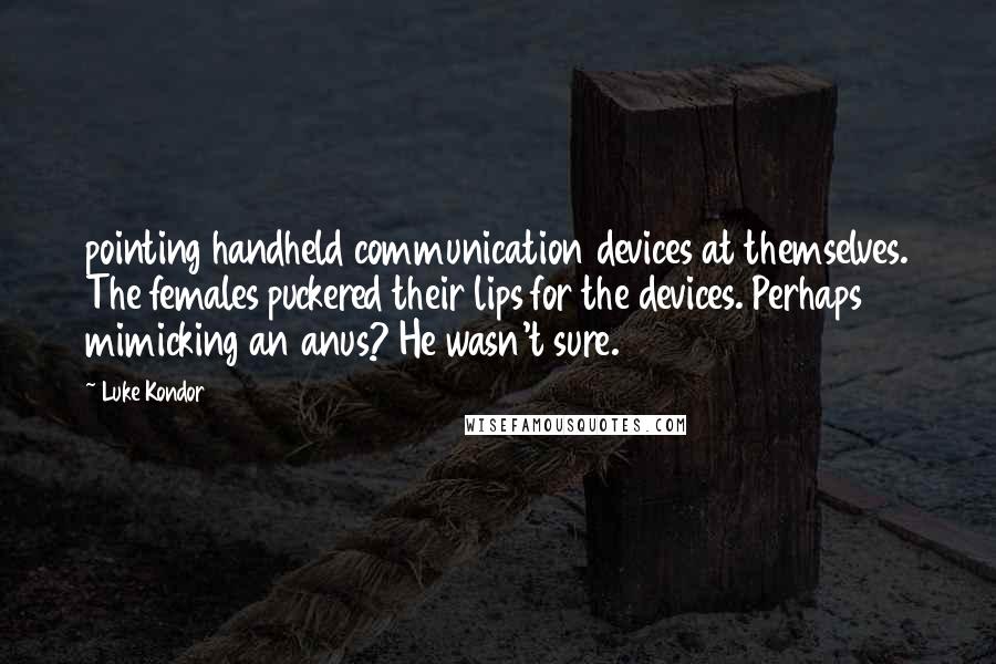 Luke Kondor Quotes: pointing handheld communication devices at themselves. The females puckered their lips for the devices. Perhaps mimicking an anus? He wasn't sure.