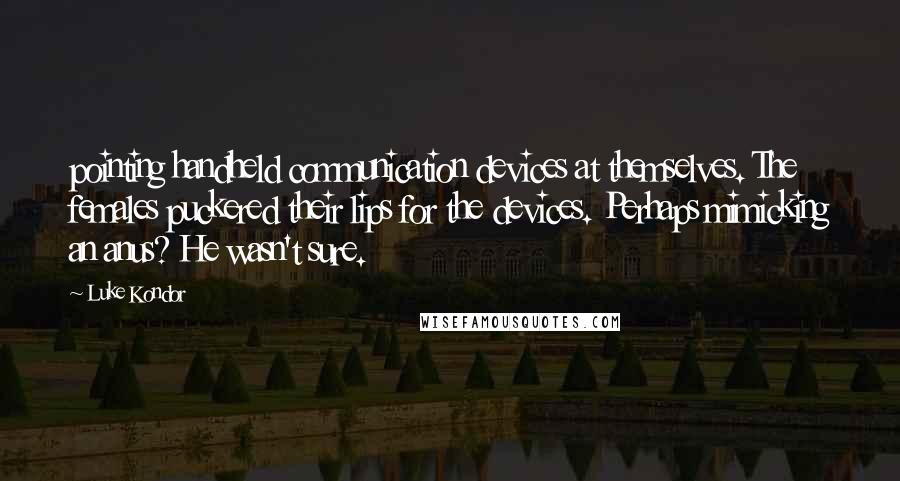 Luke Kondor Quotes: pointing handheld communication devices at themselves. The females puckered their lips for the devices. Perhaps mimicking an anus? He wasn't sure.