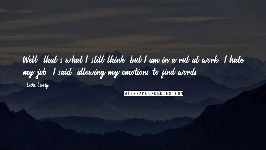 Luke Lively Quotes: Well, that's what I still think, but I am in a rut at work--I hate my job,' I said, allowing my emotions to find words.