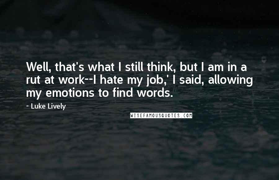 Luke Lively Quotes: Well, that's what I still think, but I am in a rut at work--I hate my job,' I said, allowing my emotions to find words.