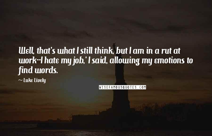 Luke Lively Quotes: Well, that's what I still think, but I am in a rut at work--I hate my job,' I said, allowing my emotions to find words.