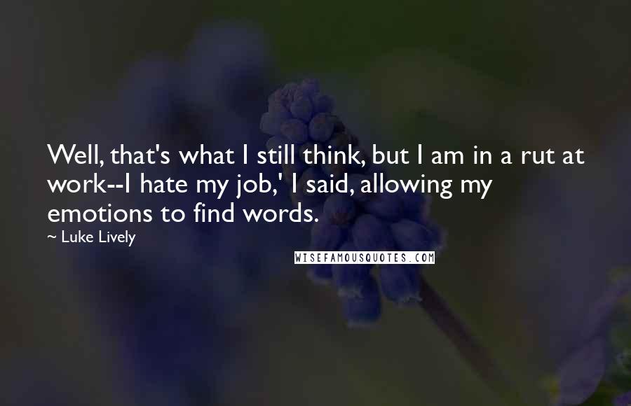 Luke Lively Quotes: Well, that's what I still think, but I am in a rut at work--I hate my job,' I said, allowing my emotions to find words.