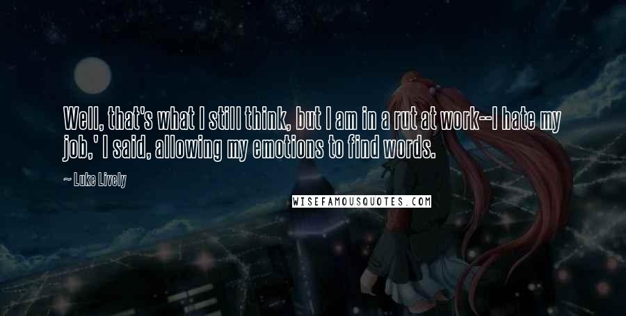Luke Lively Quotes: Well, that's what I still think, but I am in a rut at work--I hate my job,' I said, allowing my emotions to find words.