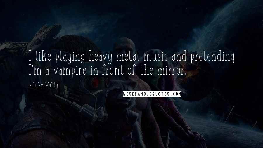 Luke Mably Quotes: I like playing heavy metal music and pretending I'm a vampire in front of the mirror.