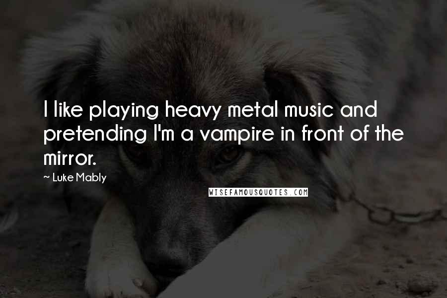 Luke Mably Quotes: I like playing heavy metal music and pretending I'm a vampire in front of the mirror.