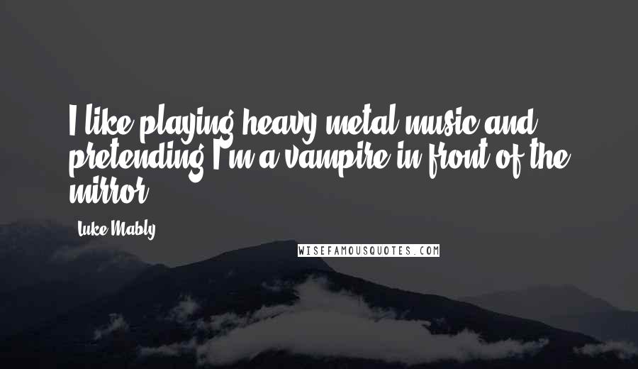 Luke Mably Quotes: I like playing heavy metal music and pretending I'm a vampire in front of the mirror.