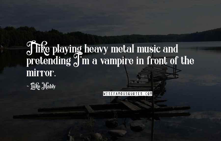 Luke Mably Quotes: I like playing heavy metal music and pretending I'm a vampire in front of the mirror.