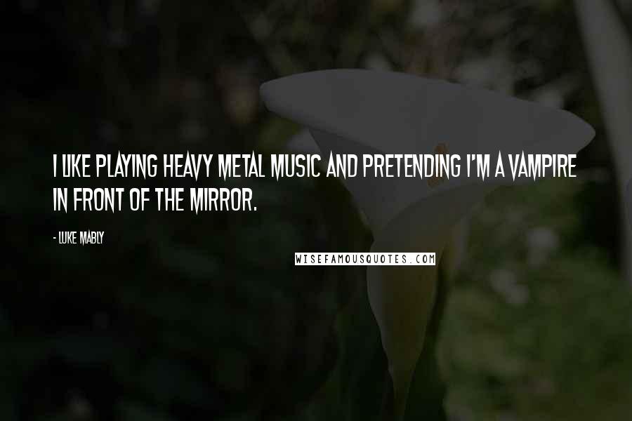 Luke Mably Quotes: I like playing heavy metal music and pretending I'm a vampire in front of the mirror.