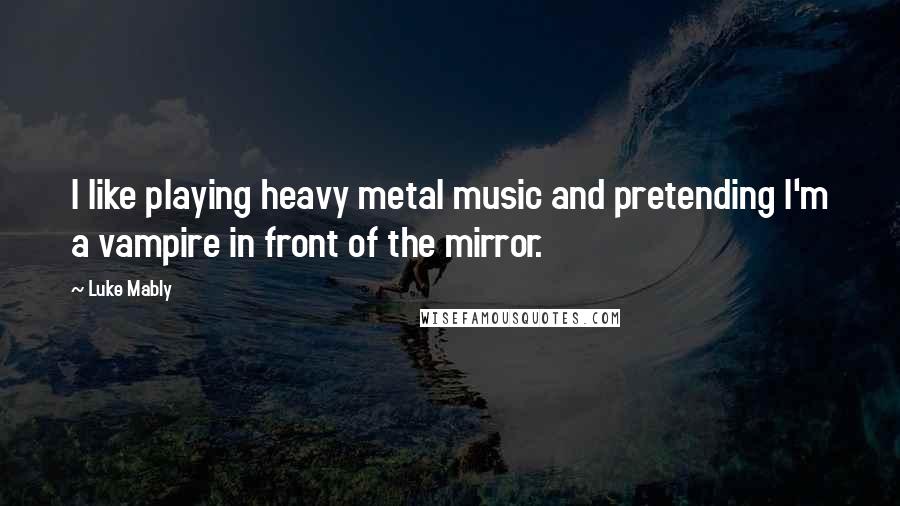 Luke Mably Quotes: I like playing heavy metal music and pretending I'm a vampire in front of the mirror.