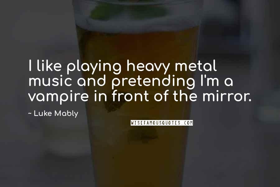 Luke Mably Quotes: I like playing heavy metal music and pretending I'm a vampire in front of the mirror.