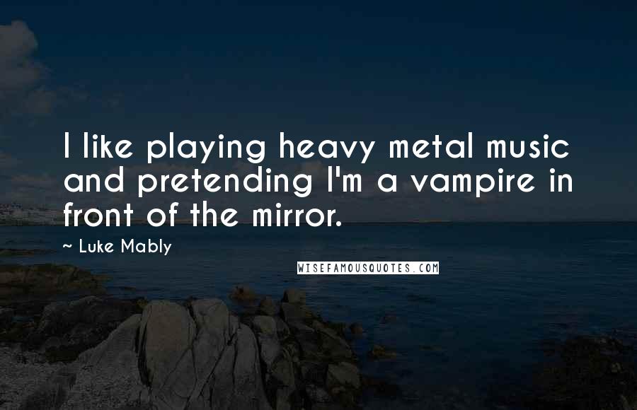 Luke Mably Quotes: I like playing heavy metal music and pretending I'm a vampire in front of the mirror.