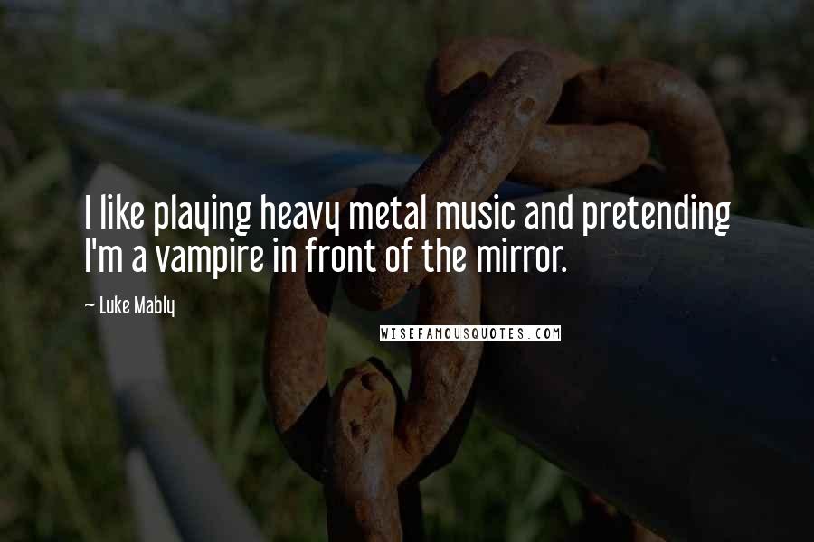 Luke Mably Quotes: I like playing heavy metal music and pretending I'm a vampire in front of the mirror.