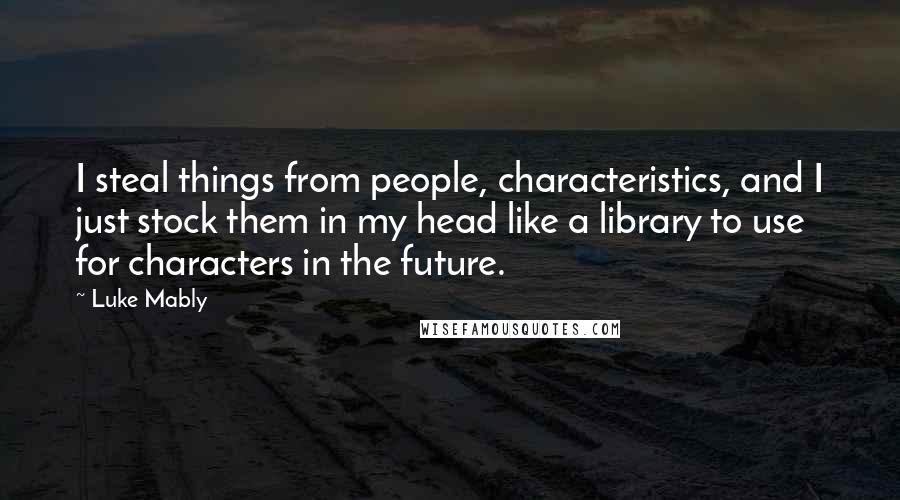 Luke Mably Quotes: I steal things from people, characteristics, and I just stock them in my head like a library to use for characters in the future.