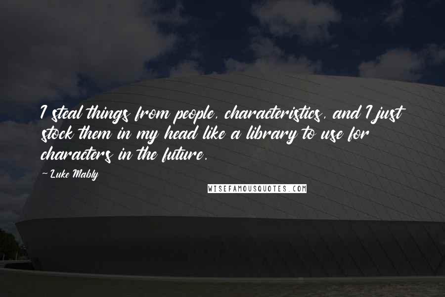 Luke Mably Quotes: I steal things from people, characteristics, and I just stock them in my head like a library to use for characters in the future.
